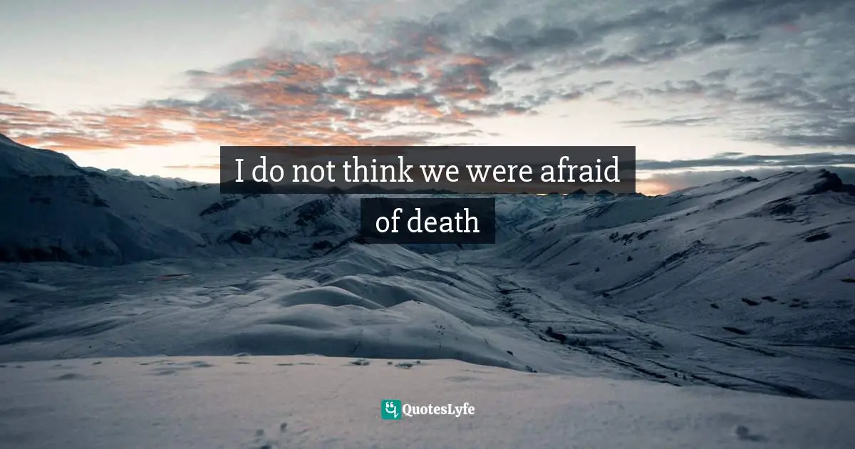 I do not think we were afraid of death