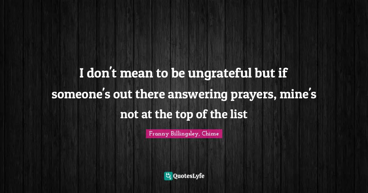 I don't mean to be ungrateful but if someone's out there answering prayers, mine's not at the top of the list