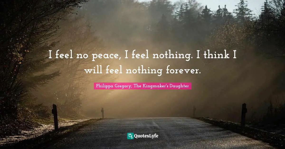Philippa Gregory, The Kingmaker's Daughter Quotes: "I feel no peace, I feel nothing. I think I will feel nothing forever."