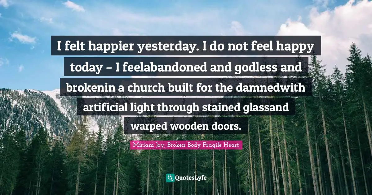 I felt happier yesterday. I do not feel happy today – I feelabandoned and godless and brokenin a church built for the damnedwith artificial light through stained glassand warped wooden doors.