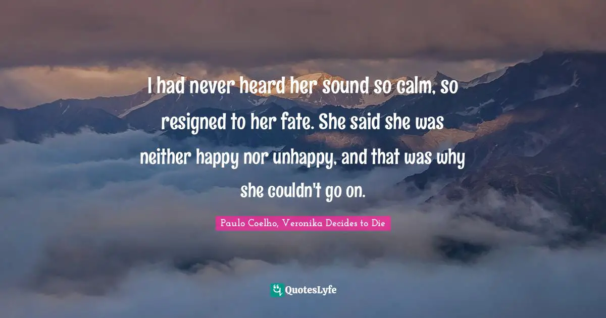 I had never heard her sound so calm, so resigned to her fate. She said she was neither happy nor unhappy, and that was why she couldn't go on.