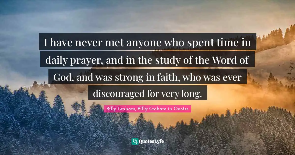 I have never met anyone who spent time in daily prayer, and in the study of the Word of God, and was strong in faith, who was ever discouraged for very long.