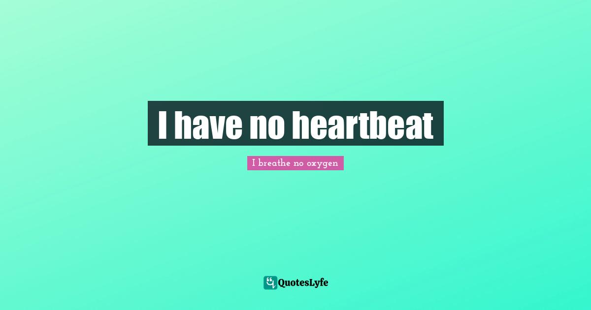 I have no heartbeat