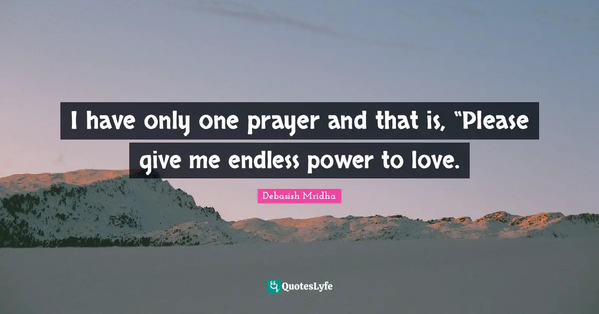 Debasish Mridha M D Quotes: "I have only one prayer and that is, “Please give me endless power to love."
