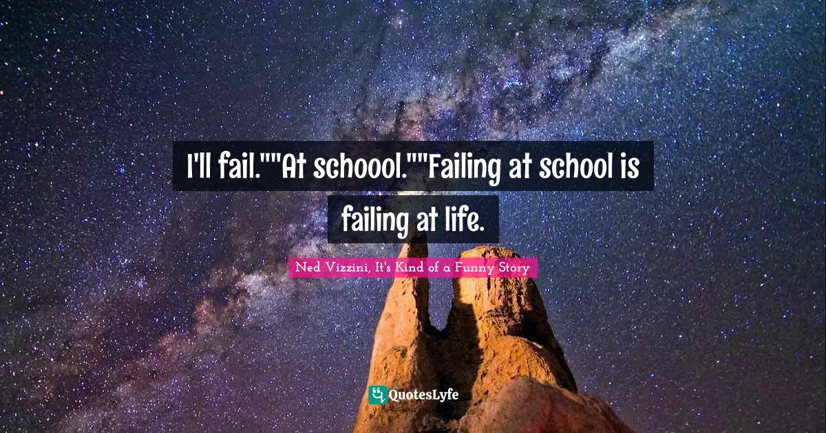 I'll fail.""At schoool.""Failing at school is failing at life.