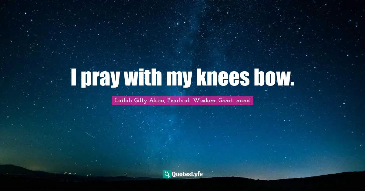 I pray with my knees bow.