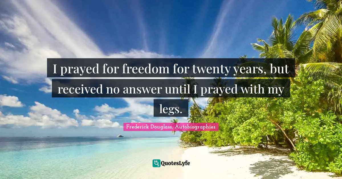 I prayed for freedom for twenty years, but received no answer until I prayed with my legs.