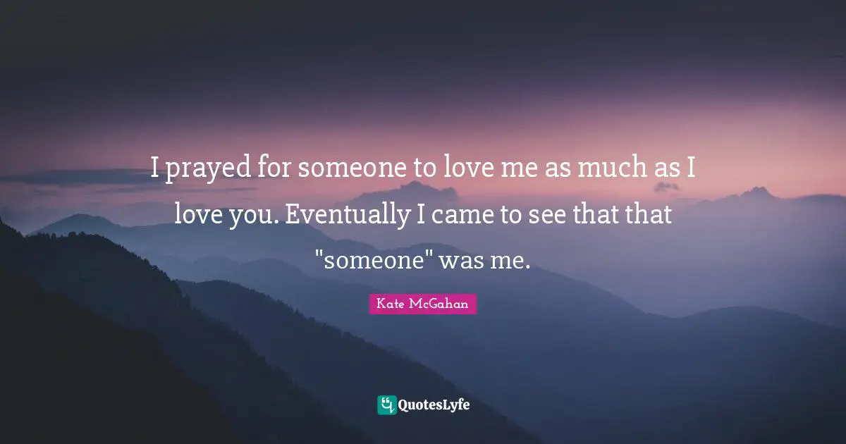 I prayed for someone to love me as much as I love you. Eventually I came to see that that "someone" was me.