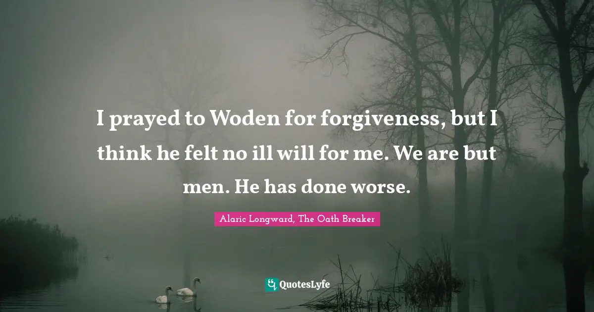I prayed to Woden for forgiveness, but I think he felt no ill will for me. We are but men. He has done worse.