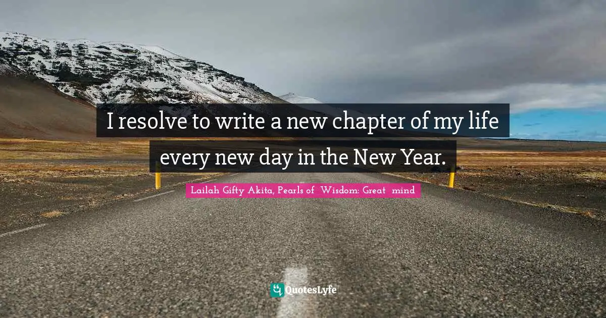 New Year S Resolutions Quotes: "I resolve to write a new chapter of my life every new day in the New Year."