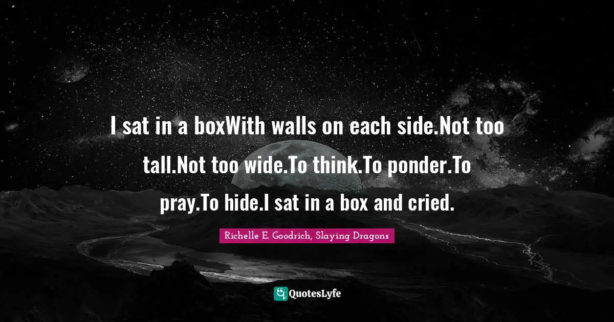 I sat in a boxWith walls on each side.Not too tall.Not too wide.To think.To ponder.To pray.To hide.I sat in a box and cried.