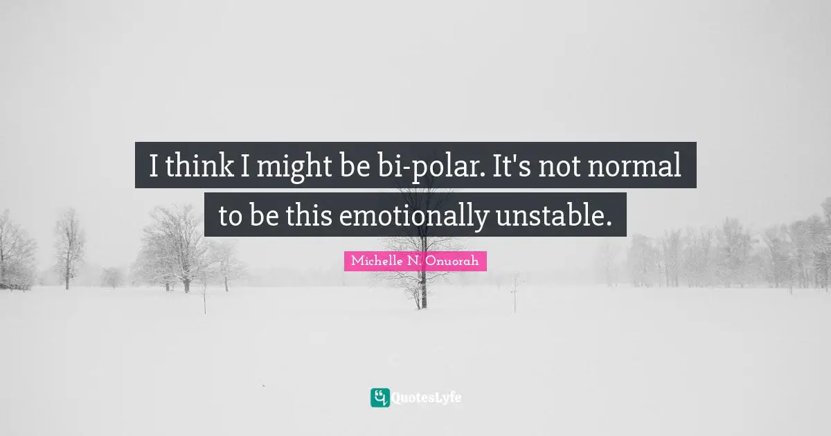 I think I might be bi-polar. It's not normal to be this emotionally unstable.