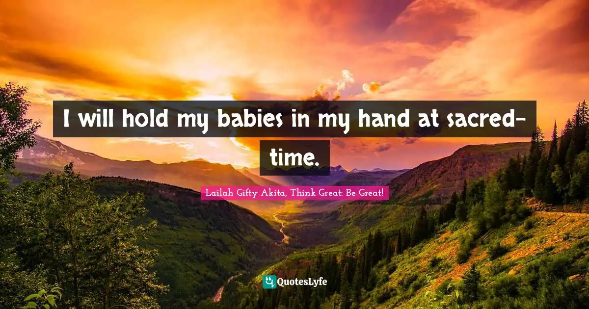 Lailah Gifty Akita, Think Great: Be Great! Quotes: "I will hold my babies in my hand at sacred-time."