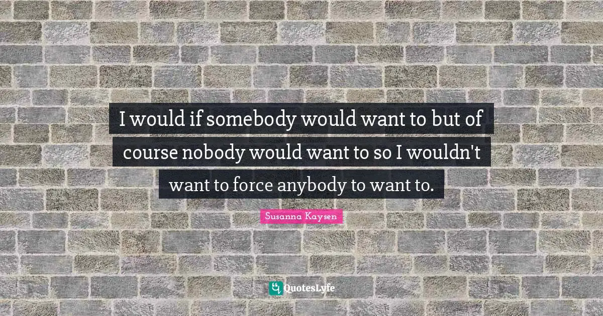 Refused Quotes: "I would if somebody would want to but of course nobody would want to so I wouldn't want to force anybody to want to."