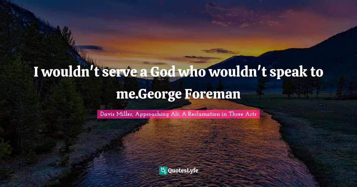 I wouldn't serve a God who wouldn't speak to me.George Foreman