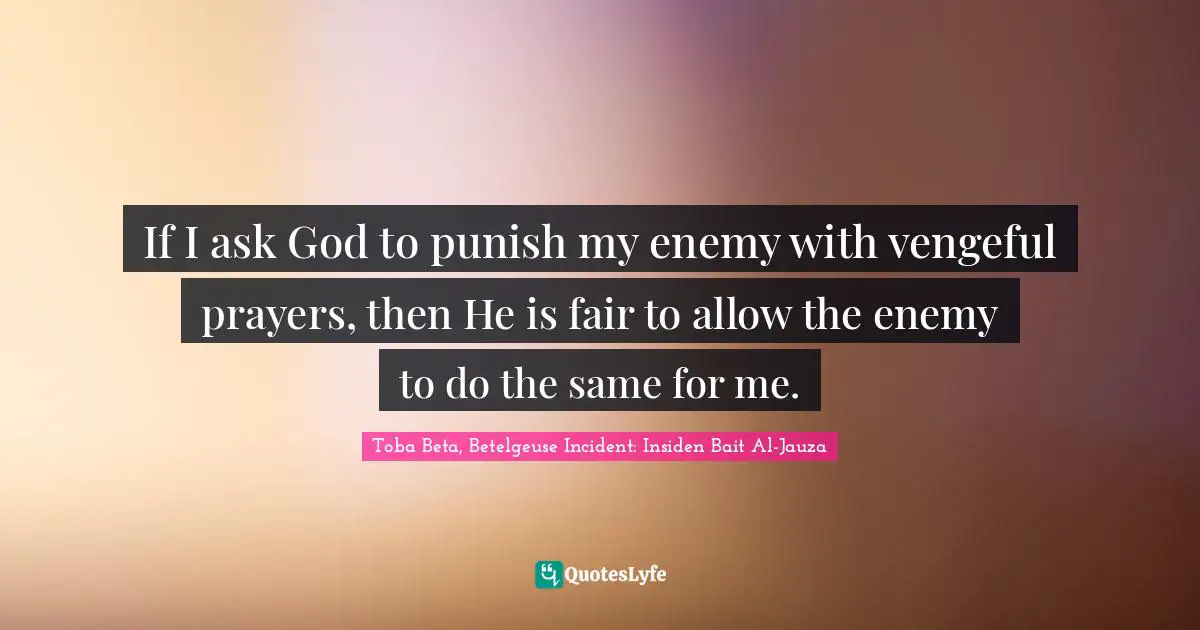 If I ask God to punish my enemy with vengeful prayers, then He is fair to allow the enemy to do the same for me.