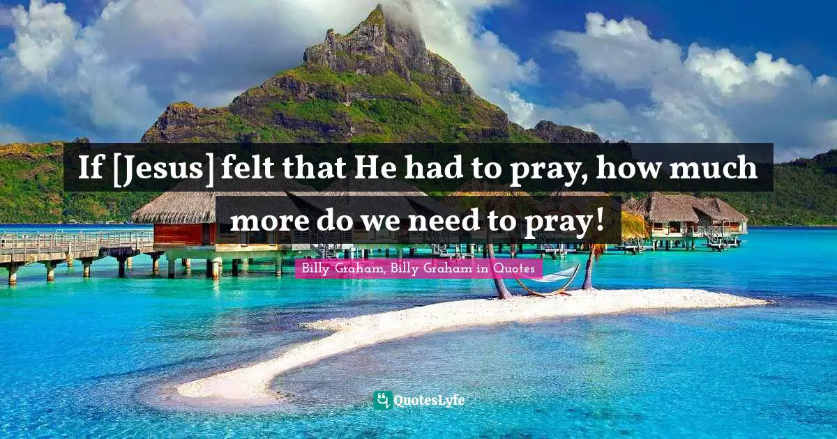 If [Jesus] felt that He had to pray, how much more do we need to pray!