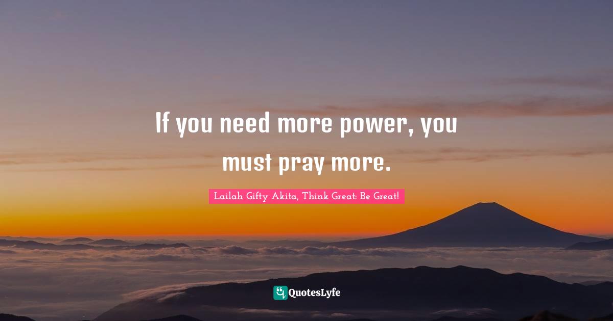 Lailah Gifty Akita, Think Great: Be Great! Quotes: "If you need more power, you must pray more."