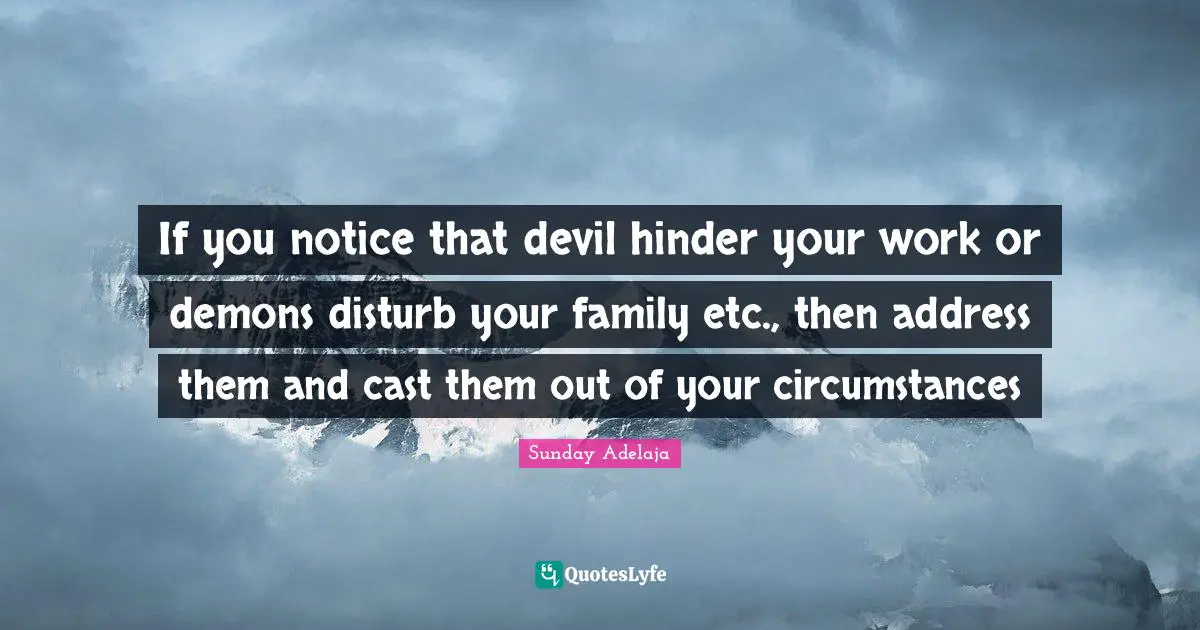 If you notice that devil hinder your work or demons disturb your family etc., then address them and cast them out of your circumstances