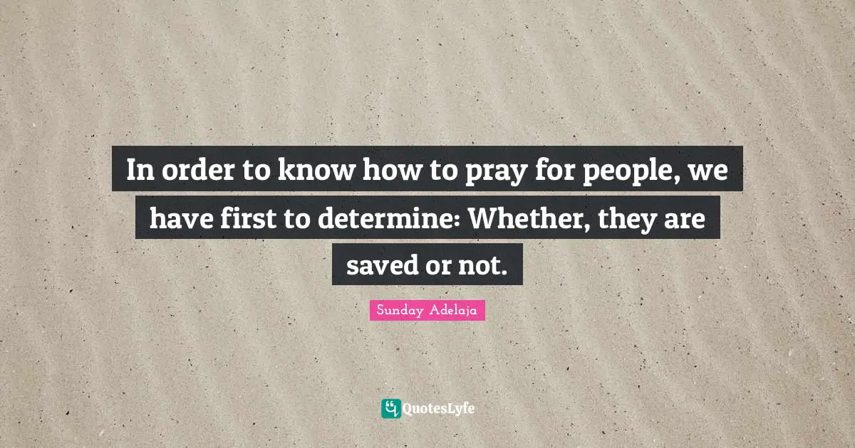In order to know how to pray for people, we have first to determine: Whether, they are saved or not.