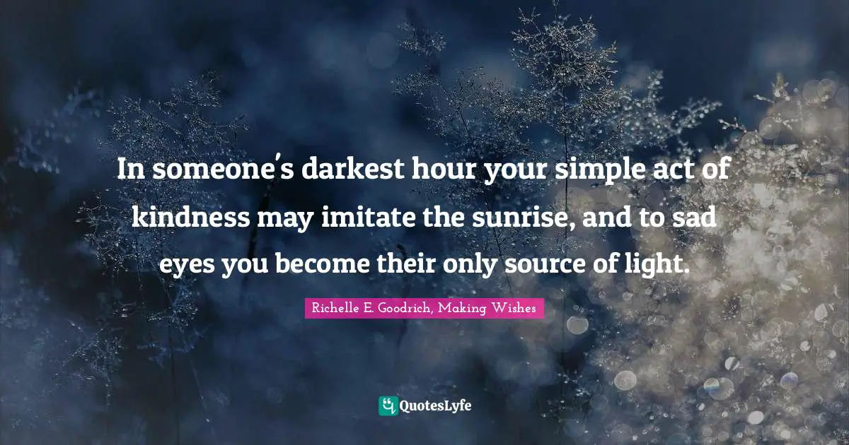 Darkest Quotes: "In someone's darkest hour your simple act of kindness may imitate the sunrise, and to sad eyes you become their only source of light."