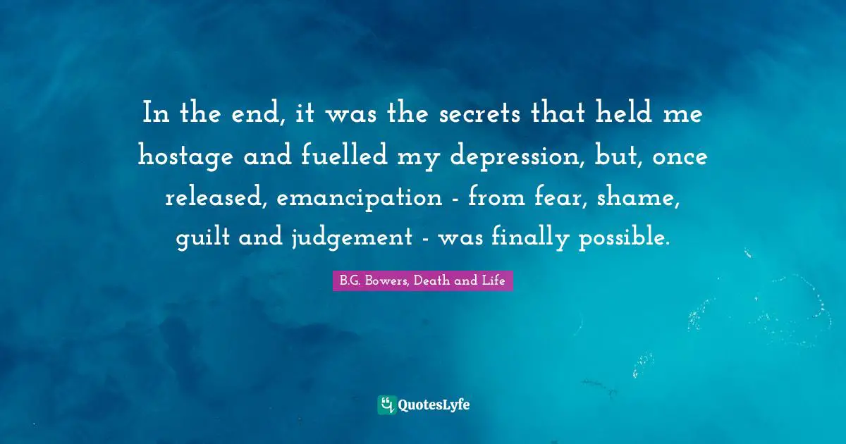 In the end, it was the secrets that held me hostage and fuelled my depression, but, once released, emancipation - from fear, shame, guilt and judgement - was finally possible.