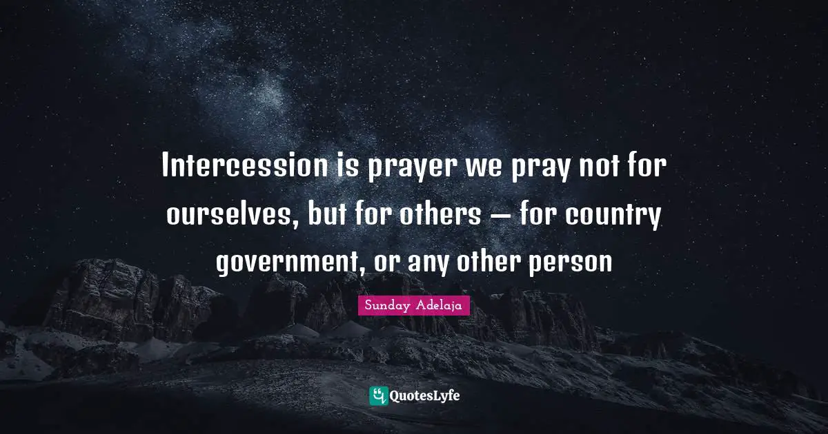 Intercession is prayer we pray not for ourselves, but for others — for country government, or any other person