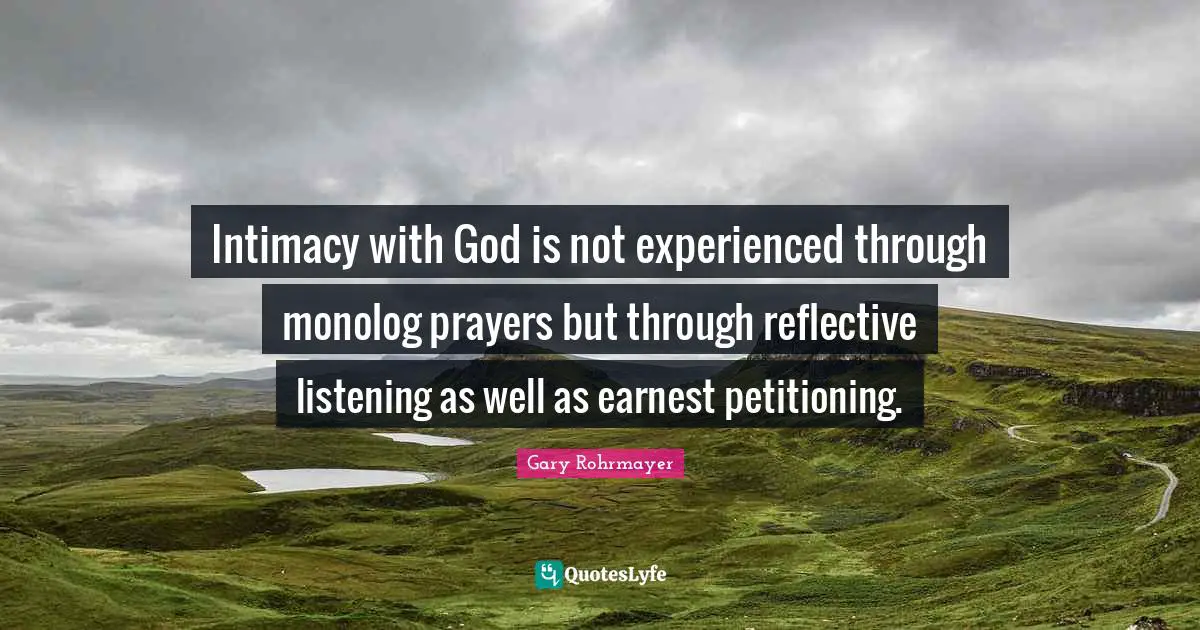 Gary Rohrmayer Quotes: "Intimacy with God is not experienced through monolog prayers but through reflective listening as well as earnest petitioning."