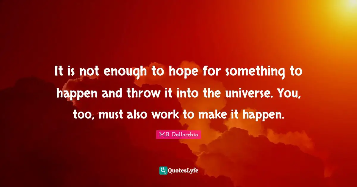 It is not enough to hope for something to happen and throw it into the universe. You, too, must also work to make it happen.