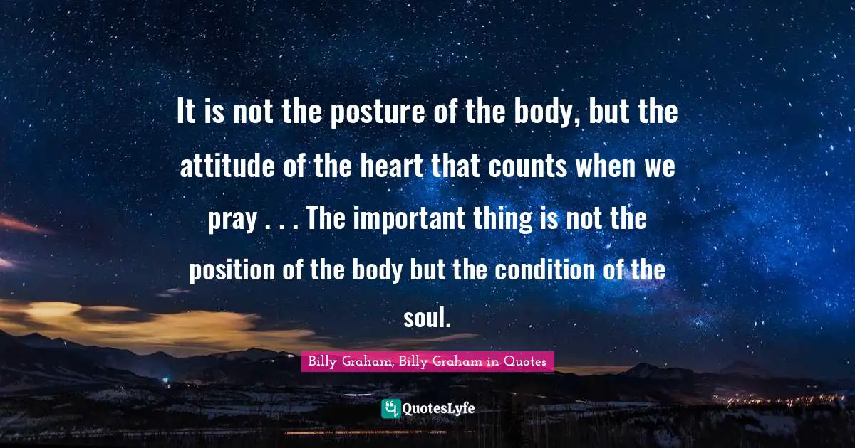 It is not the posture of the body, but the attitude of the heart that counts when we pray . . . The important thing is not the position of the body but the condition of the soul.