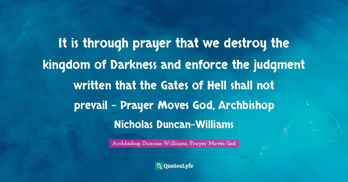 It is through prayer that we destroy the kingdom of Darkness and enforce the judgment written that the Gates of Hell shall not prevail - Prayer Moves God, Archbishop Nicholas Duncan-Williams