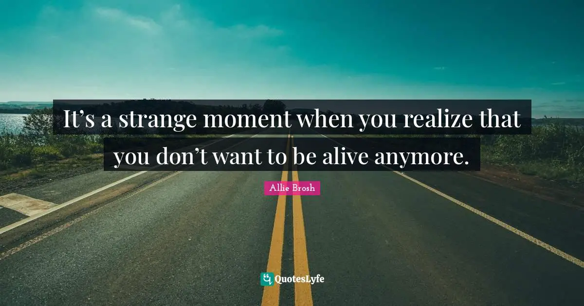 It’s a strange moment when you realize that you don’t want to be alive anymore.