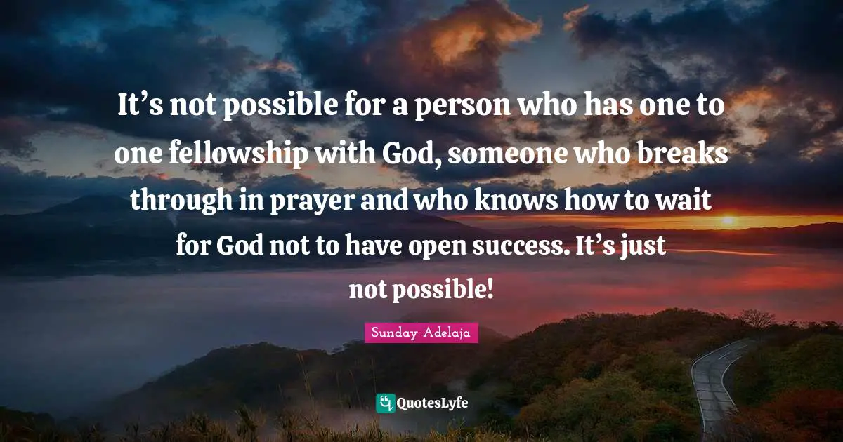 It’s not possible for a person who has one to one fellowship with God, someone who breaks through in prayer and who knows how to wait for God not to have open success. It’s just not possible!