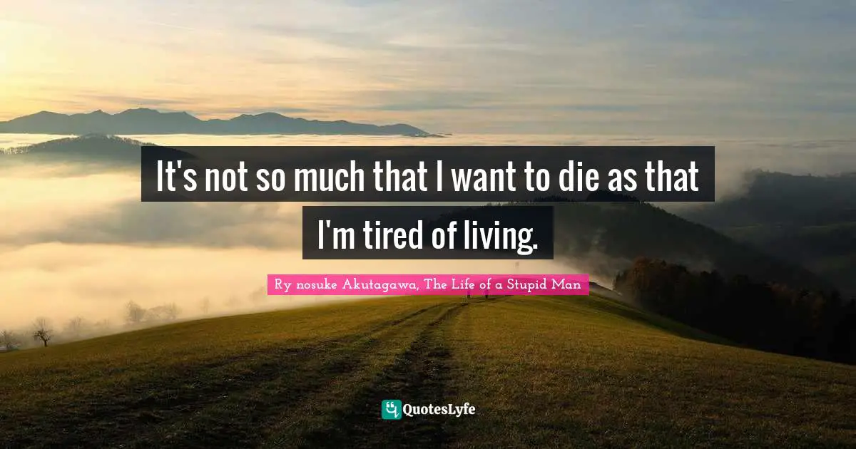 It's not so much that I want to die as that I'm tired of living.