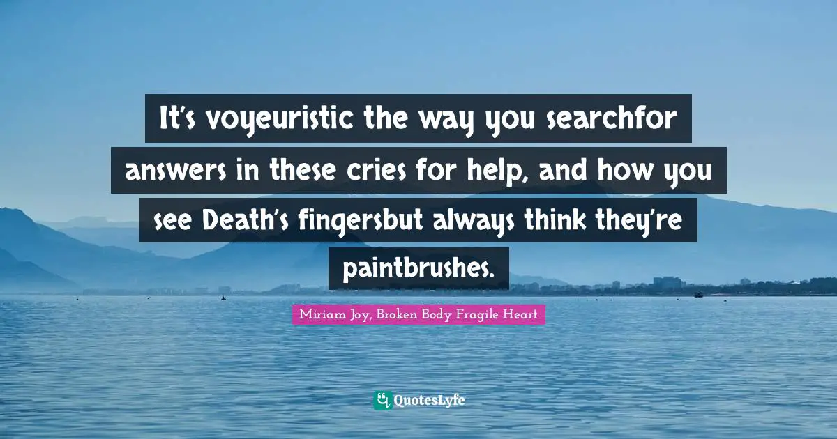 It’s voyeuristic the way you searchfor answers in these cries for help, and how you see Death’s fingersbut always think they’re paintbrushes.