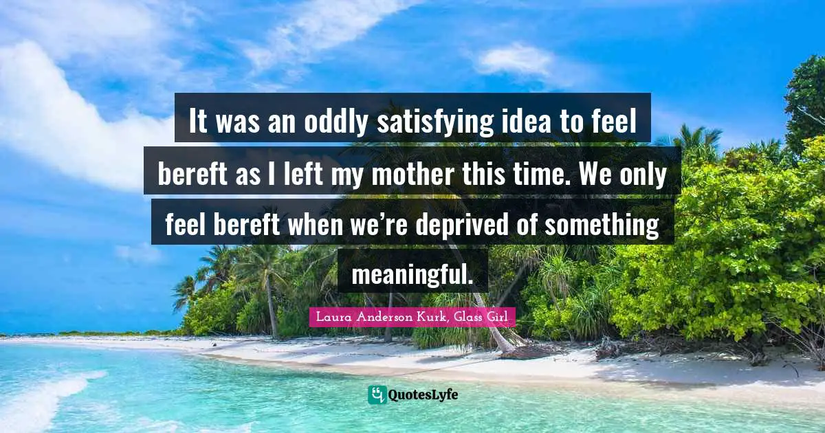 It was an oddly satisfying idea to feel bereft as I left my mother this time. We only feel bereft when we’re deprived of something meaningful.