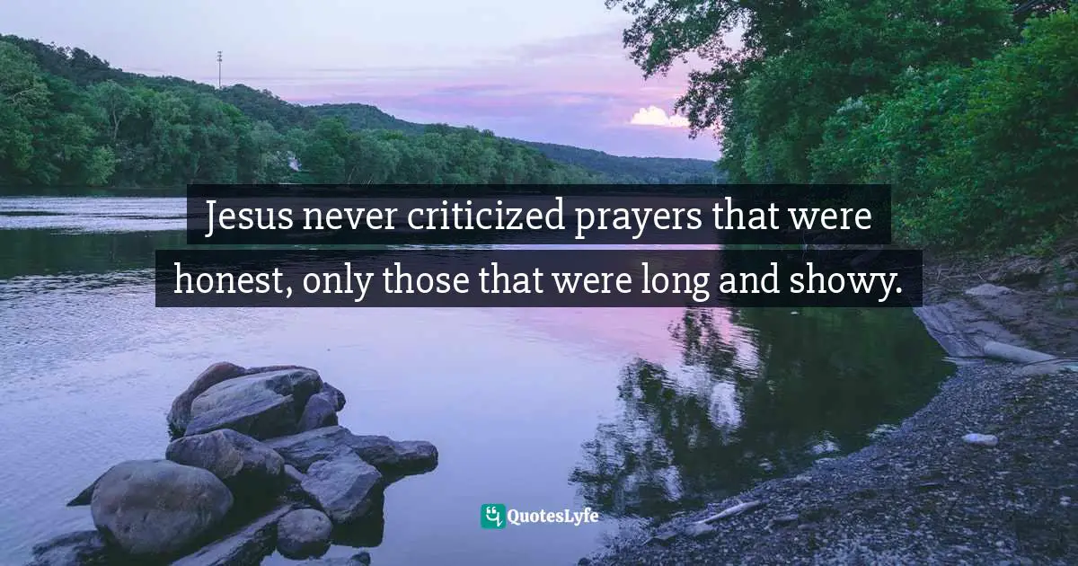 Jesus never criticized prayers that were honest, only those that were long and showy.