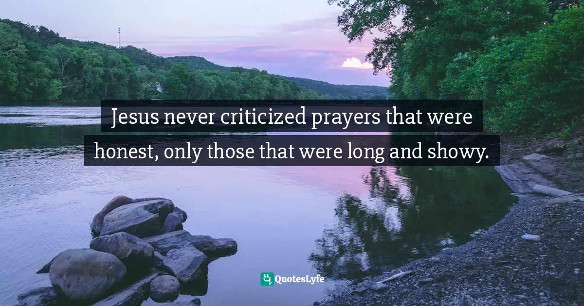 Craig Groeschel, The Christian Atheist: Believing in God but Living As If He Doesn't Exist Quotes: Jesus never criticized prayers that were honest, only those that were long and showy.