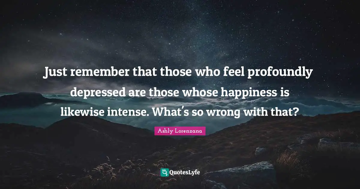 Just remember that those who feel profoundly depressed are those whose happiness is likewise intense. What's so wrong with that?