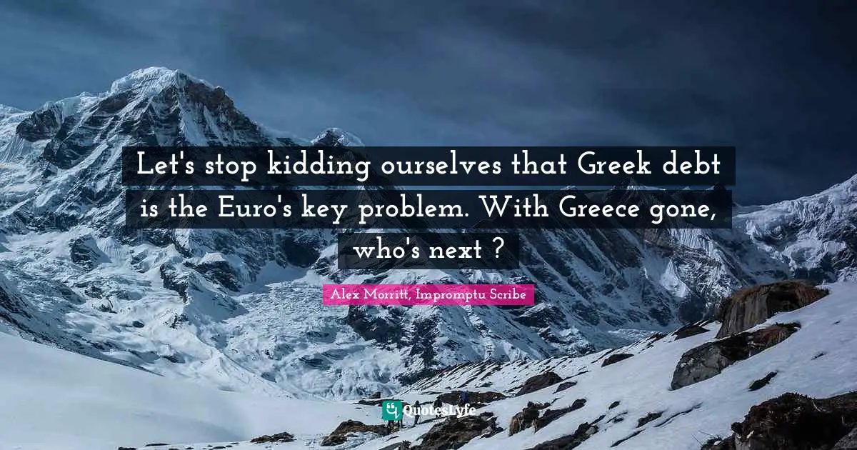 Alex Morritt, Impromptu Scribe Quotes: Let's stop kidding ourselves that Greek debt is the Euro's key problem. With Greece gone, who's next ?