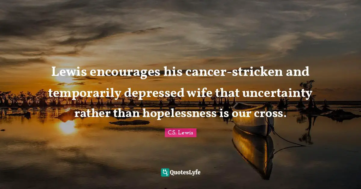 Lewis encourages his cancer-stricken and temporarily depressed wife that uncertainty rather than hopelessness is our cross.