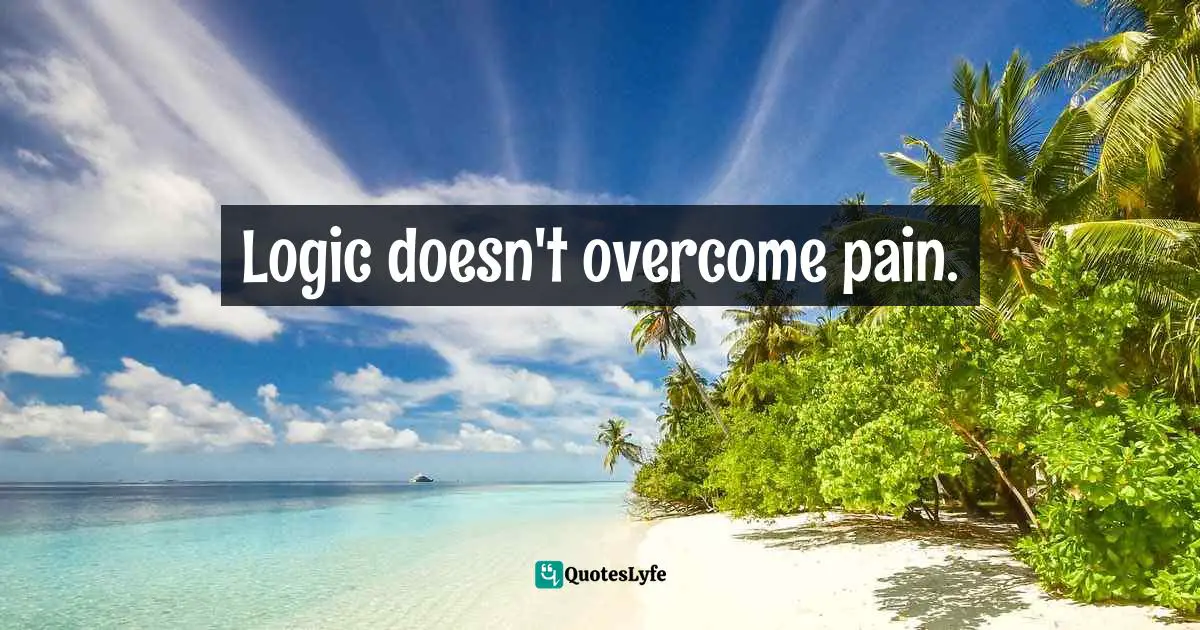 Logic doesn't overcome pain.