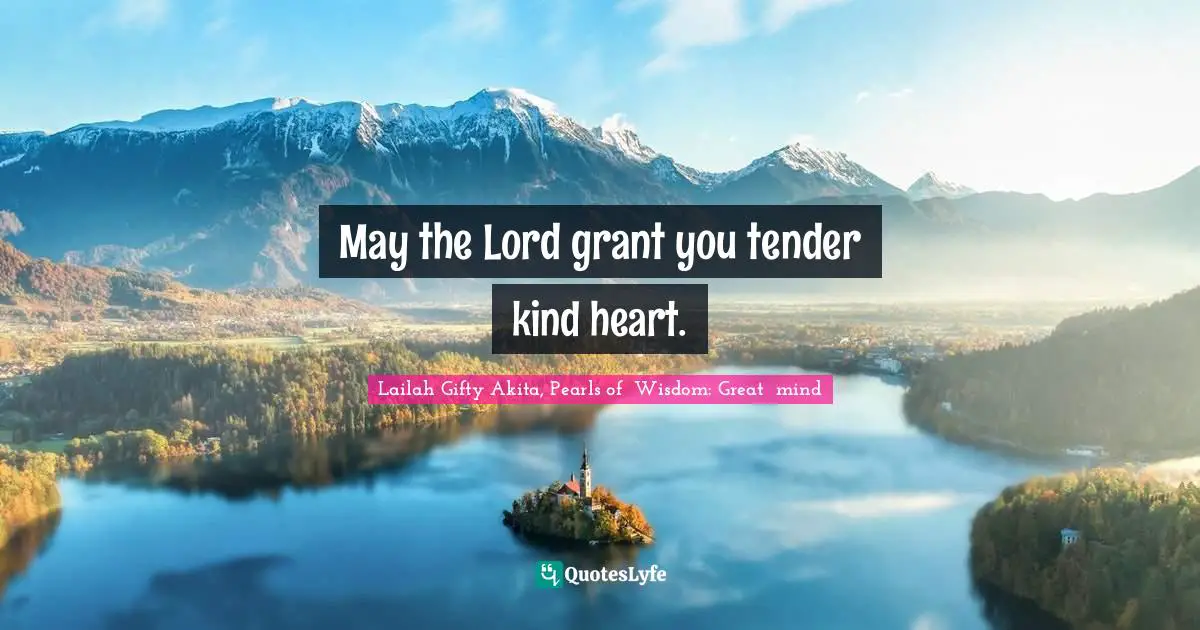 May the Lord grant you tender kind heart.