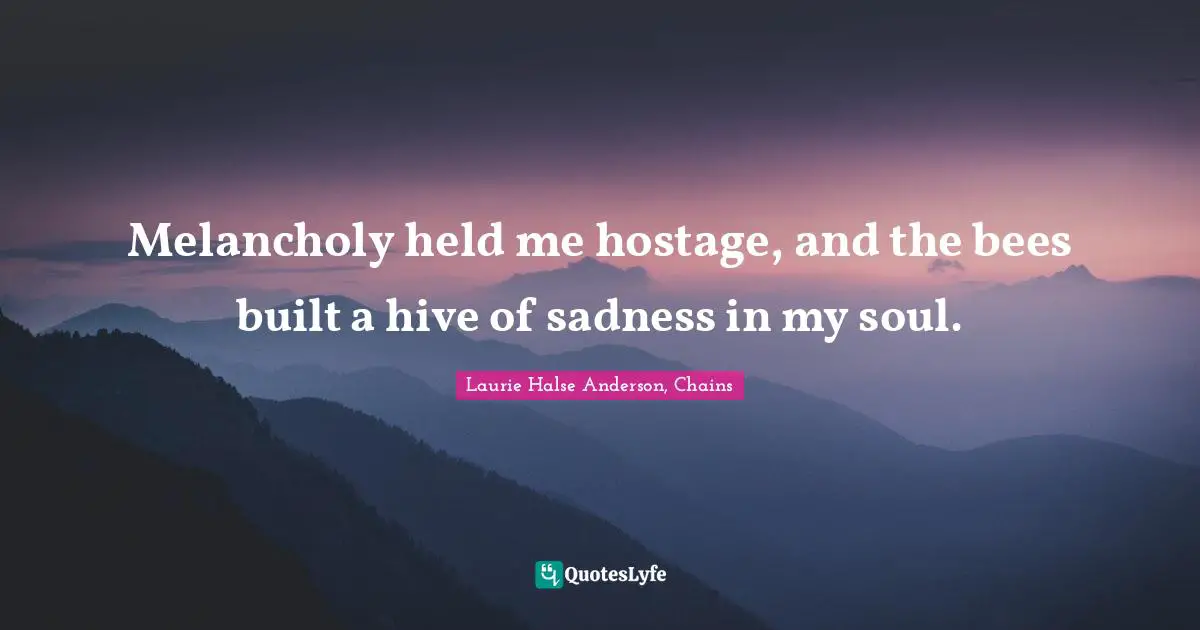 Laurie Halse Anderson Quotes: "Melancholy held me hostage, and the bees built a hive of sadness in my soul."