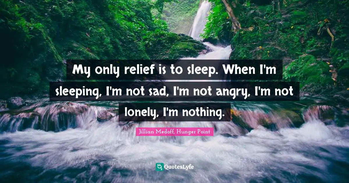 Depression Quotes: "My only relief is to sleep. When I'm sleeping, I'm not sad, I'm not angry, I'm not lonely, I'm nothing."