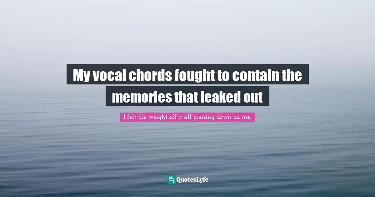 My vocal chords fought to contain the memories that leaked out