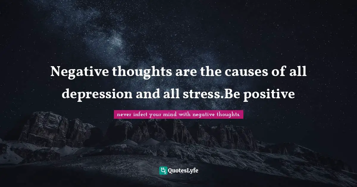Negative thoughts are the causes of all depression and all stress.Be positive