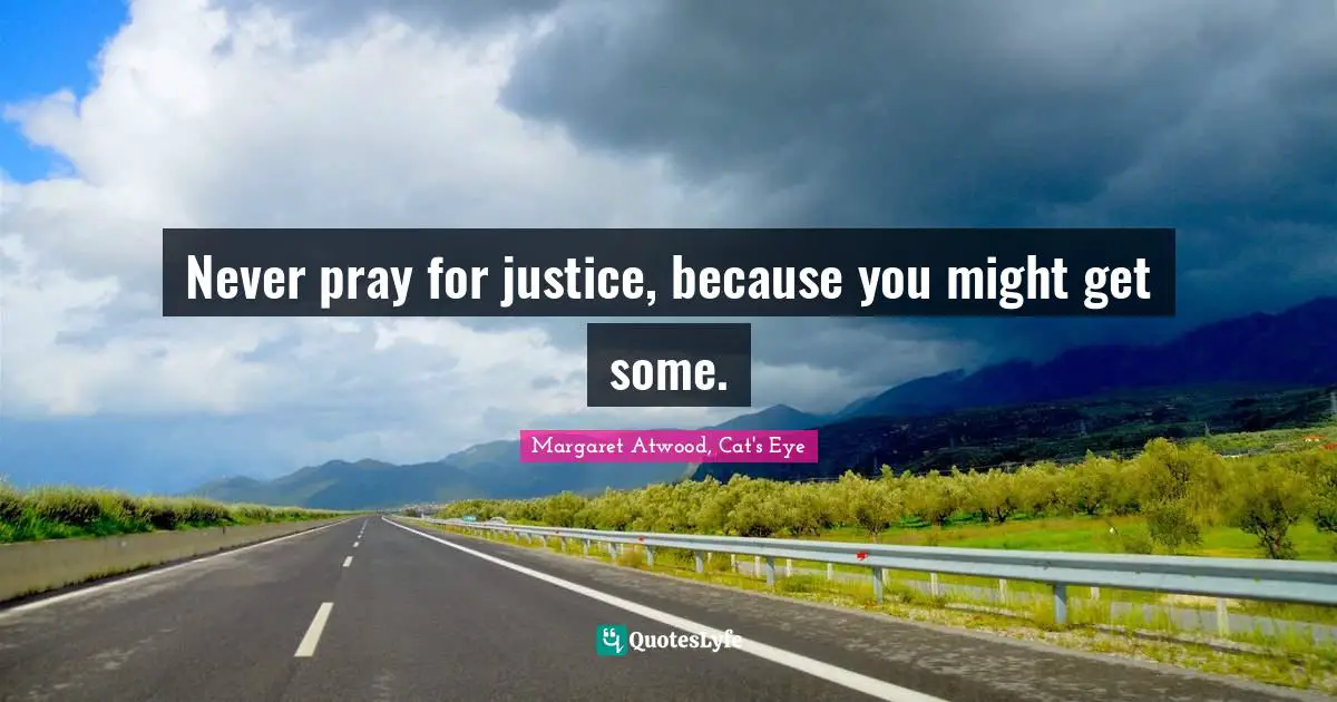 Never pray for justice, because you might get some.