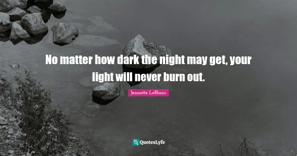 Jeanette LeBlanc Quotes: "No matter how dark the night may get, your light will never burn out."