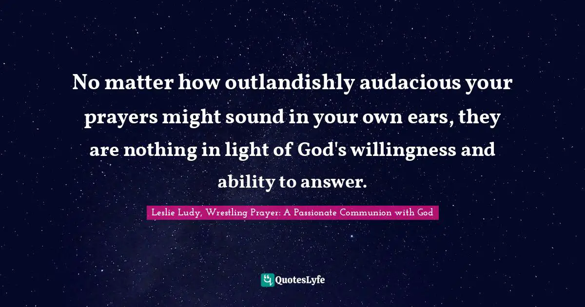 No matter how outlandishly audacious your prayers might sound in your own ears, they are nothing in light of God's willingness and ability to answer.